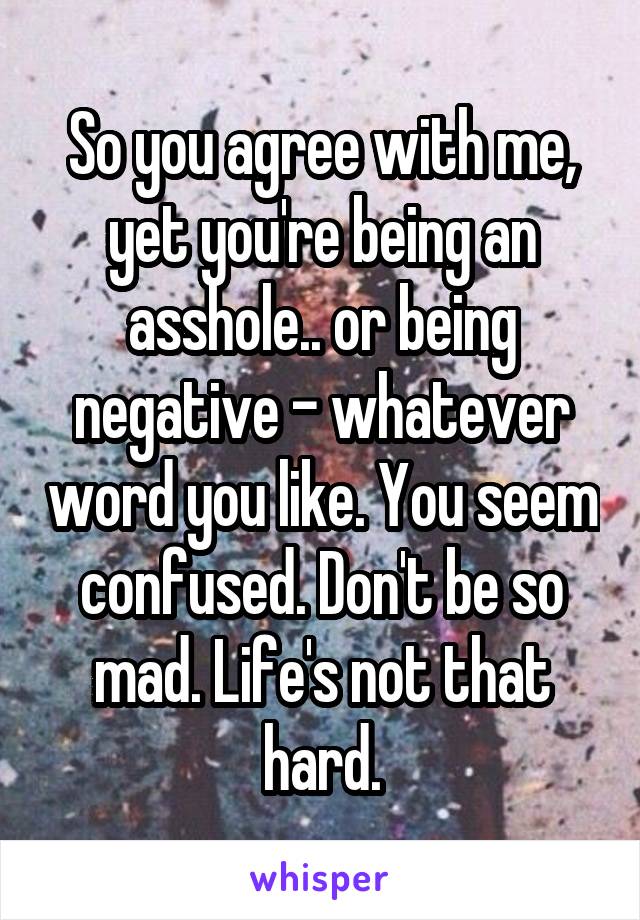 So you agree with me, yet you're being an asshole.. or being negative - whatever word you like. You seem confused. Don't be so mad. Life's not that hard.