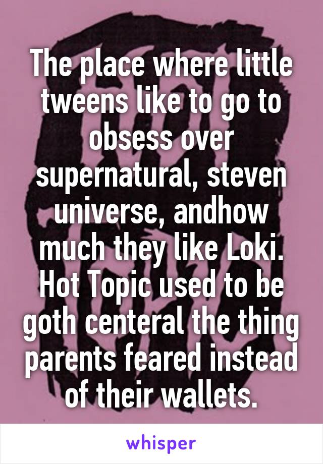 The place where little tweens like to go to obsess over supernatural, steven universe, andhow much they like Loki. Hot Topic used to be goth centeral the thing parents feared instead of their wallets.