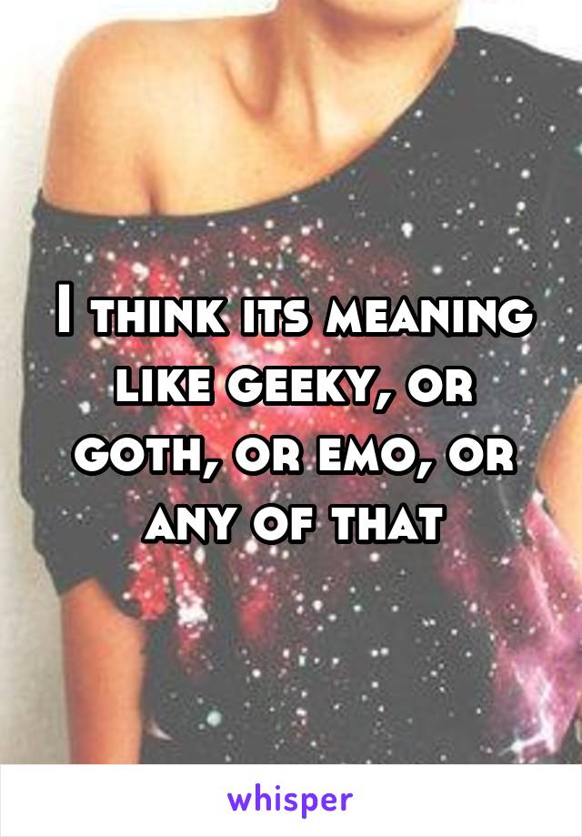 I think its meaning like geeky, or goth, or emo, or any of that