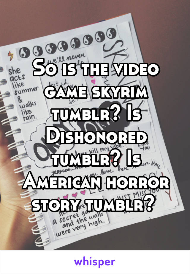 So is the video game skyrim tumblr? Is Dishonored tumblr? Is American horror story tumblr? 