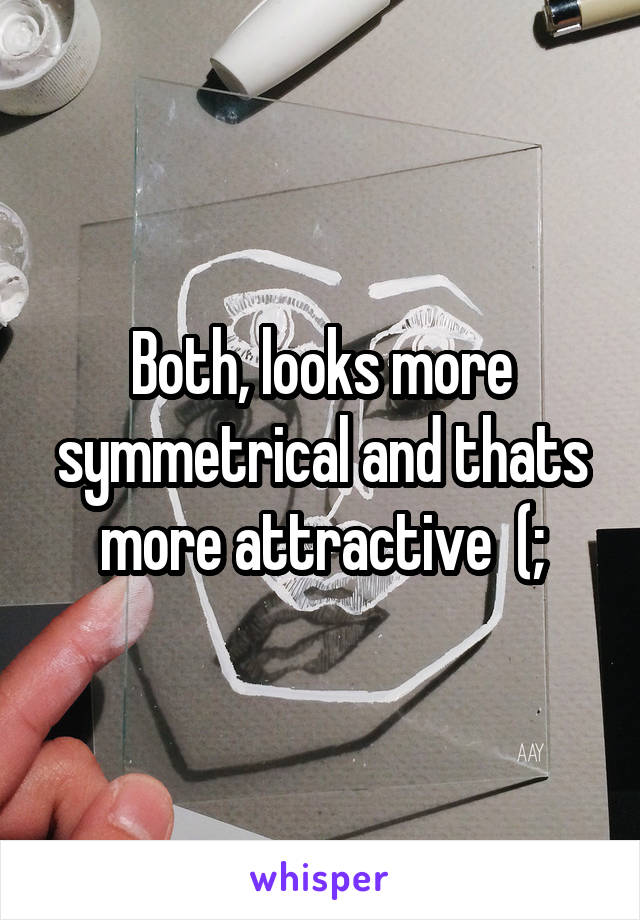 Both, looks more symmetrical and thats more attractive  (;