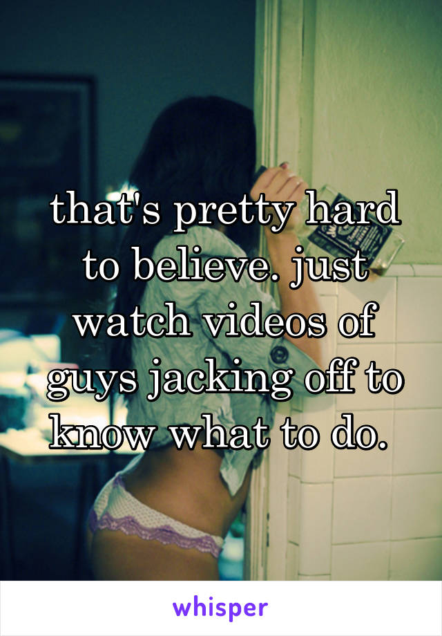 that's pretty hard to believe. just watch videos of guys jacking off to know what to do. 