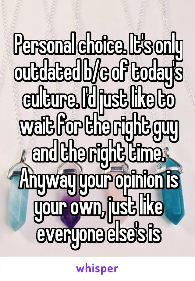 Personal choice. It's only outdated b/c of today's culture. I'd just like to wait for the right guy and the right time. Anyway your opinion is your own, just like everyone else's is