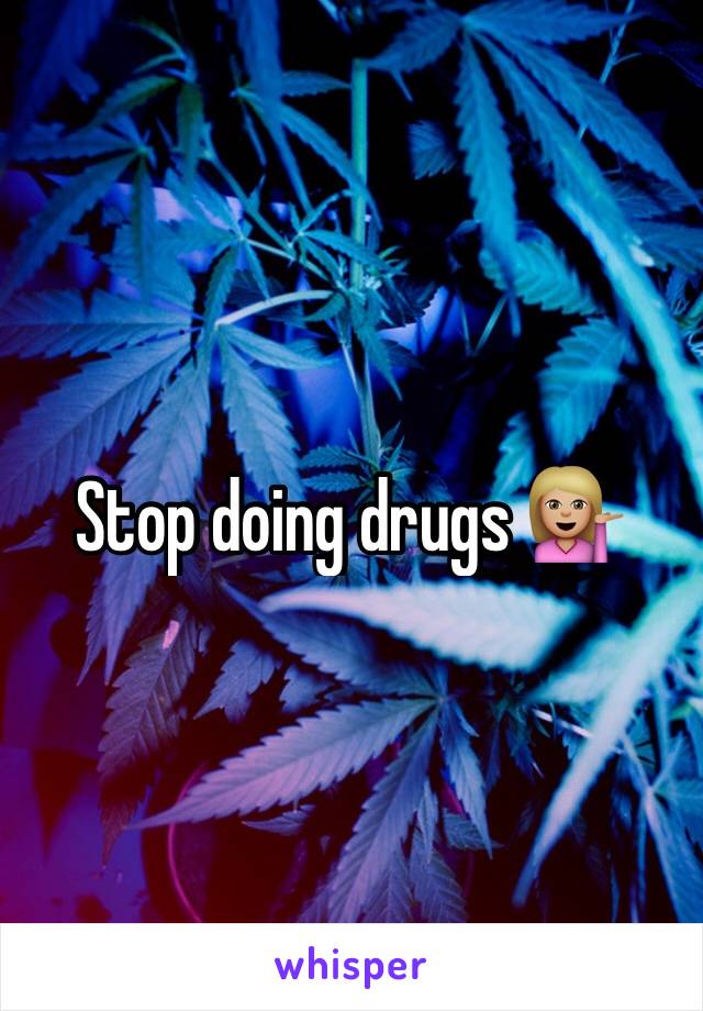 Stop doing drugs 💁🏼