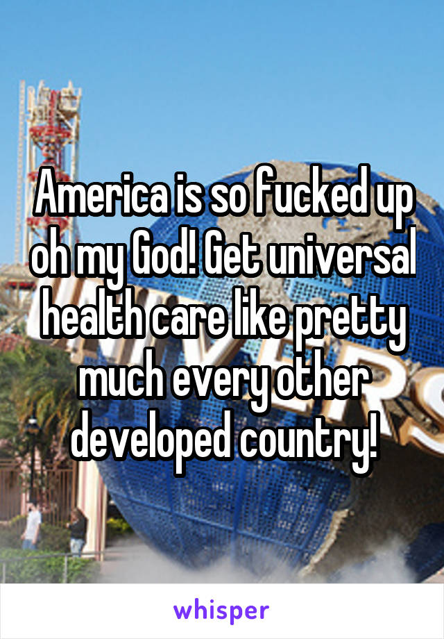 America is so fucked up oh my God! Get universal health care like pretty much every other developed country!