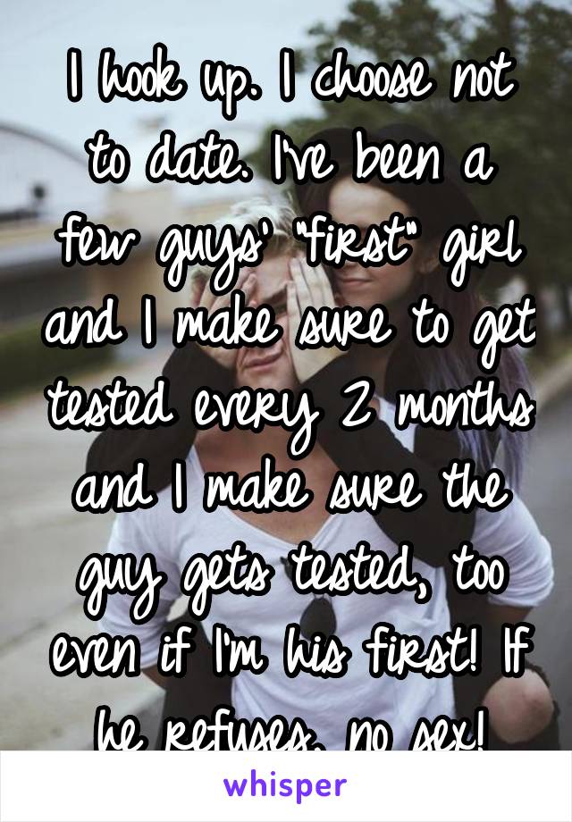 I hook up. I choose not to date. I've been a few guys' "first" girl and I make sure to get tested every 2 months and I make sure the guy gets tested, too even if I'm his first! If he refuses, no sex!