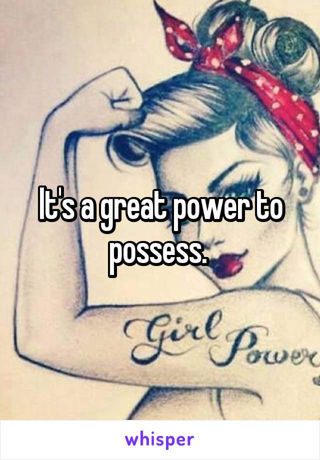 It's a great power to possess. 