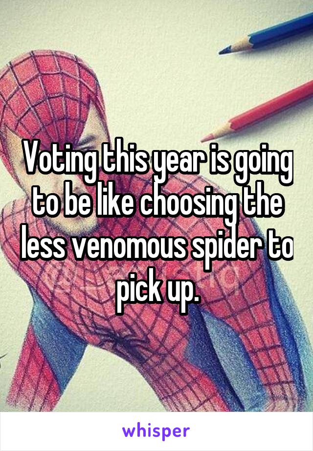 Voting this year is going to be like choosing the less venomous spider to pick up.