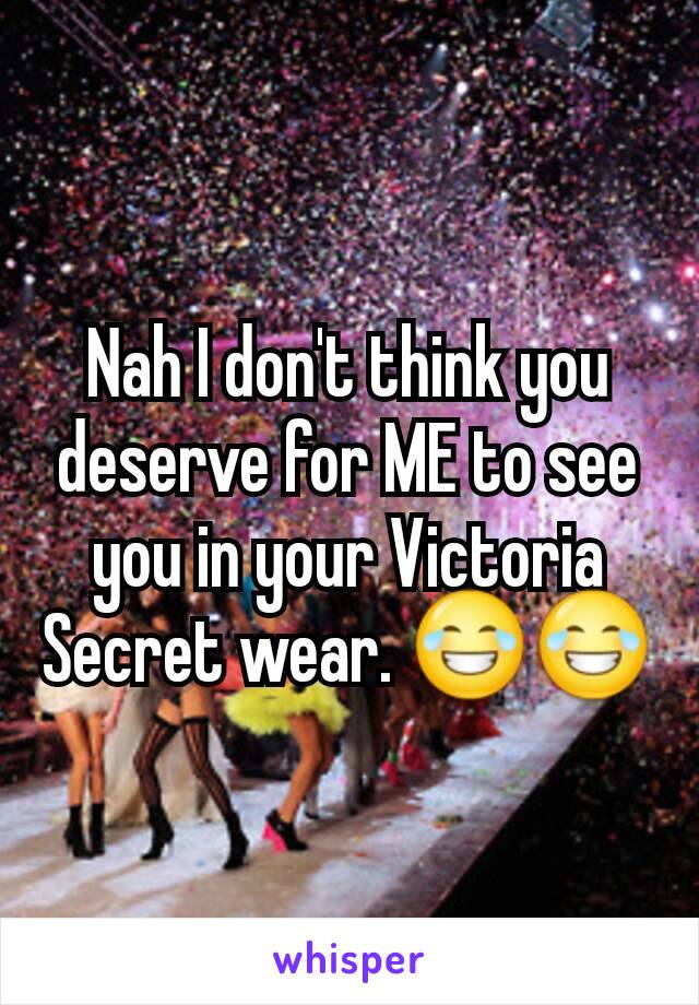 Nah I don't think you deserve for ME to see you in your Victoria Secret wear. 😂😂