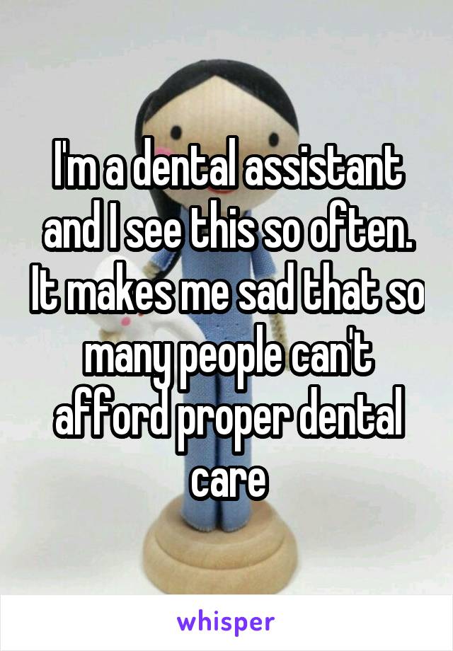 I'm a dental assistant and I see this so often. It makes me sad that so many people can't afford proper dental care