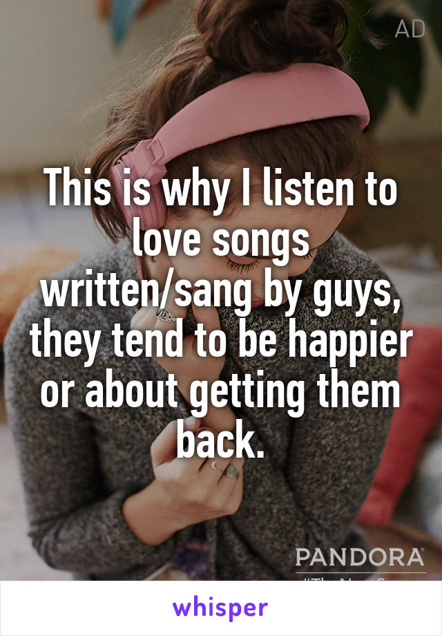 This is why I listen to love songs written/sang by guys, they tend to be happier or about getting them back.