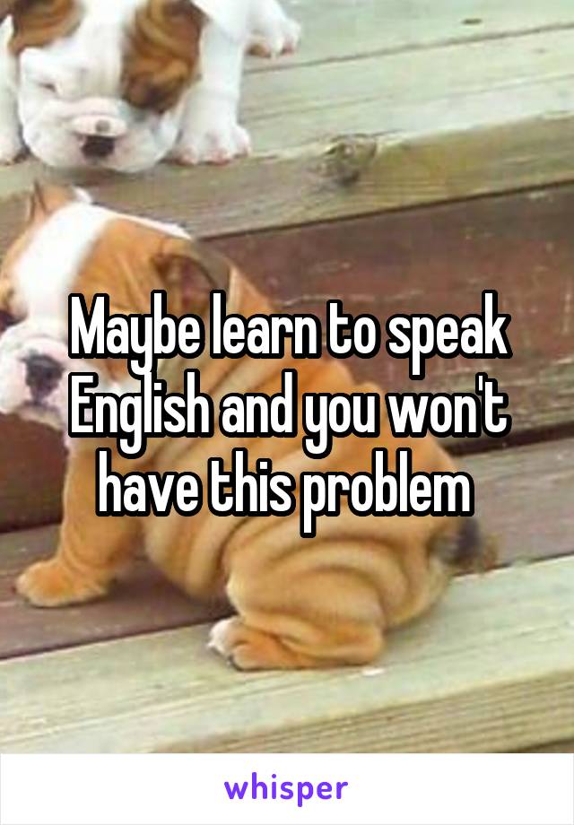 Maybe learn to speak English and you won't have this problem 