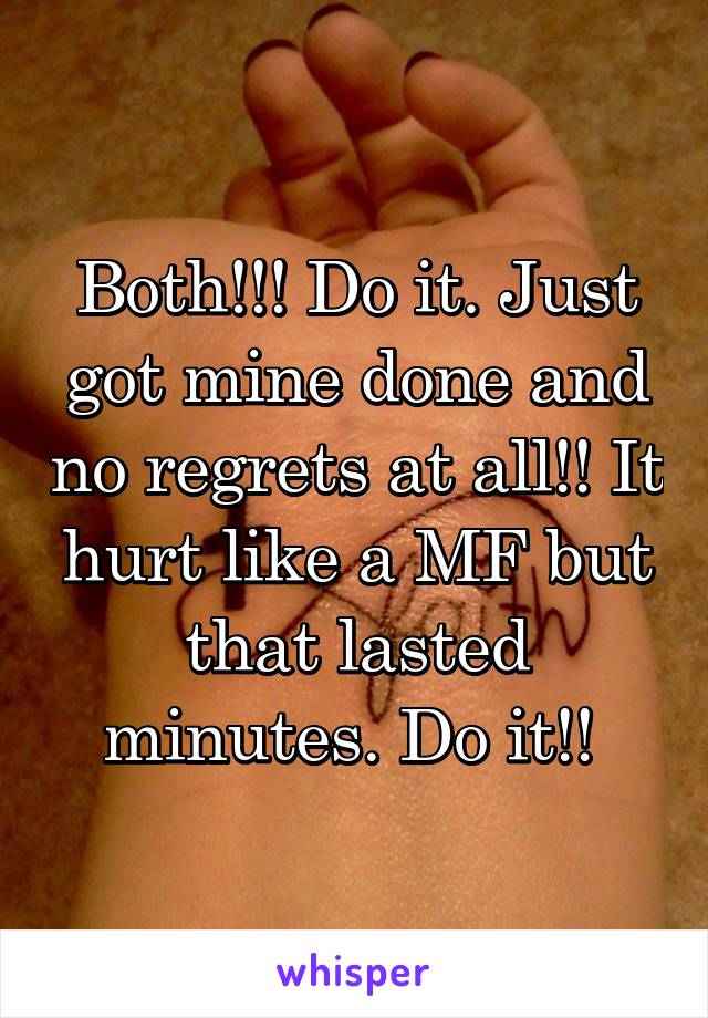 Both!!! Do it. Just got mine done and no regrets at all!! It hurt like a MF but that lasted minutes. Do it!! 