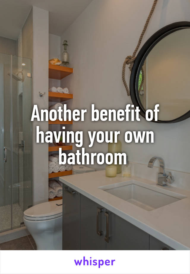 Another benefit of having your own bathroom 