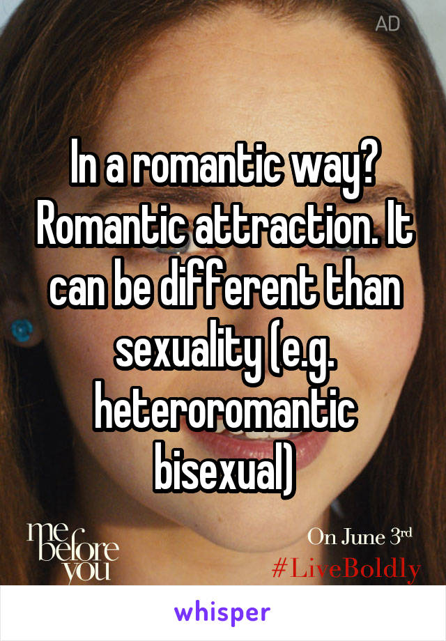 In a romantic way? Romantic attraction. It can be different than sexuality (e.g. heteroromantic bisexual)