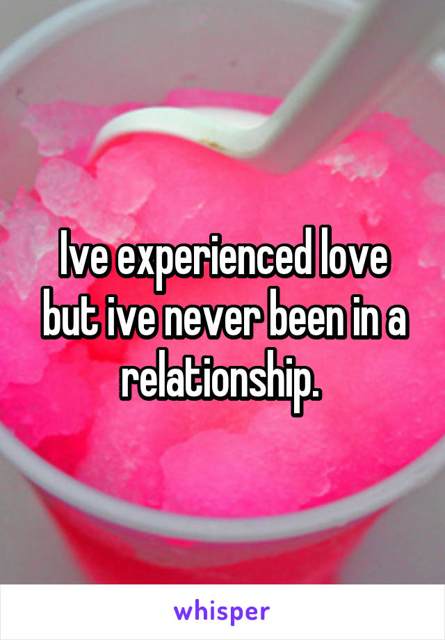 Ive experienced love but ive never been in a relationship. 