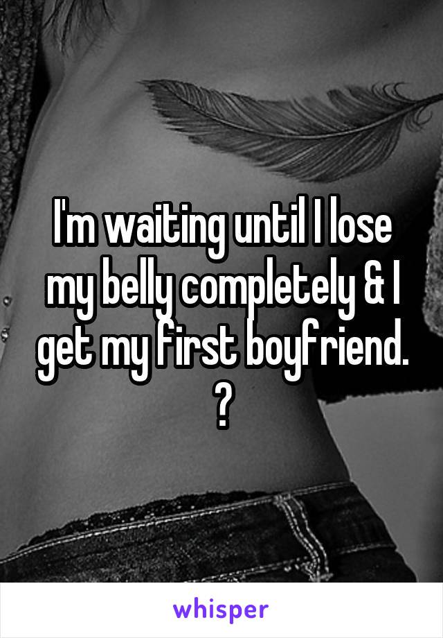 I'm waiting until I lose my belly completely & I get my first boyfriend. 😭