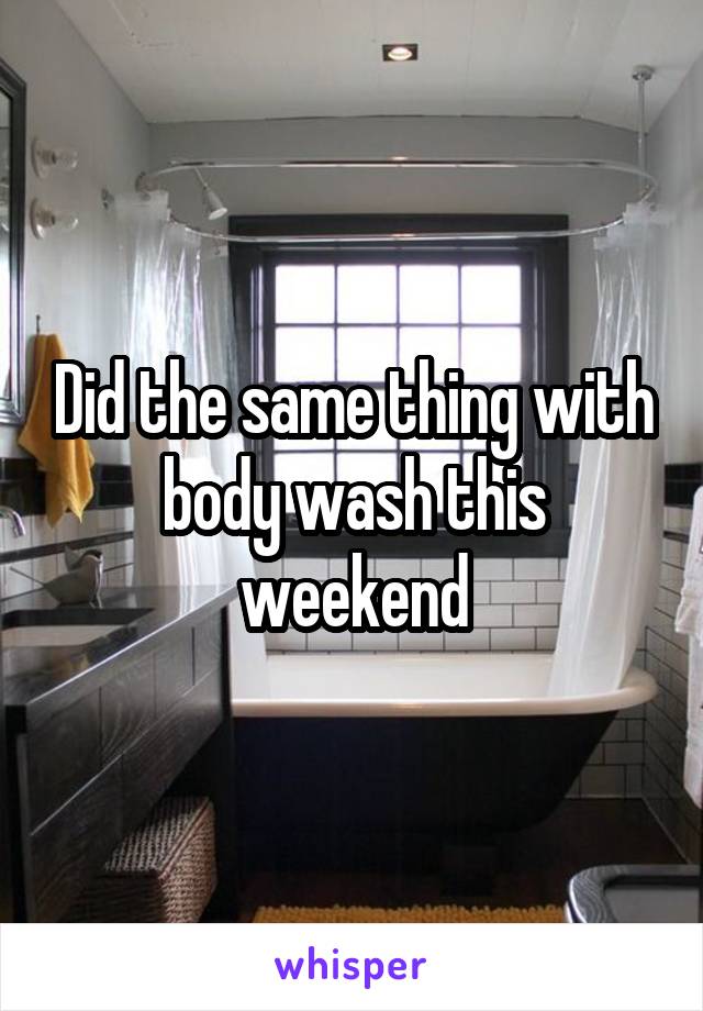 Did the same thing with body wash this weekend