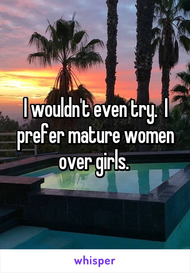 I wouldn't even try.  I prefer mature women over girls. 