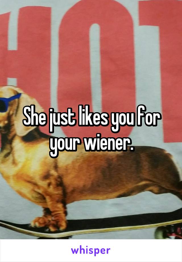 She just likes you for your wiener.