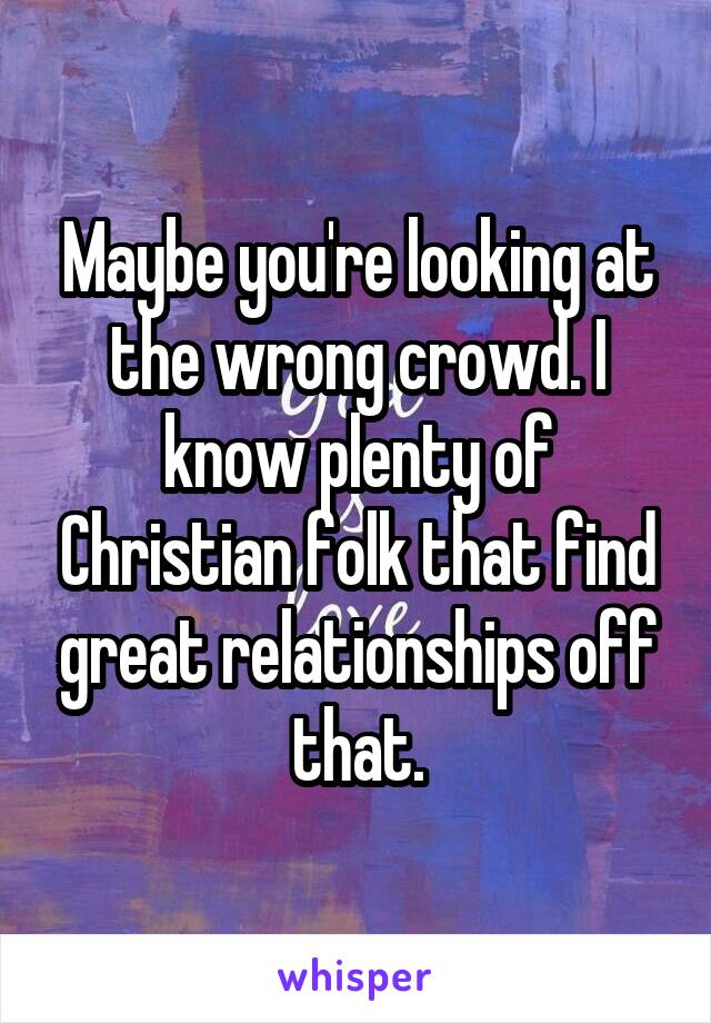 Maybe you're looking at the wrong crowd. I know plenty of Christian folk that find great relationships off that.