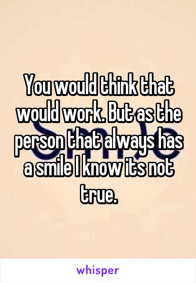 You would think that would work. But as the person that always has a smile I know its not true.