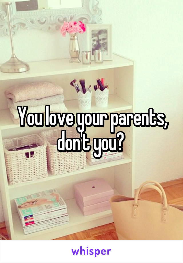 You love your parents, don't you? 