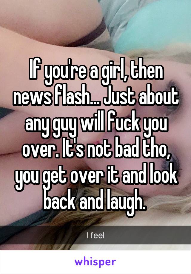 If you're a girl, then news flash... Just about any guy will fuck you over. It's not bad tho, you get over it and look back and laugh. 