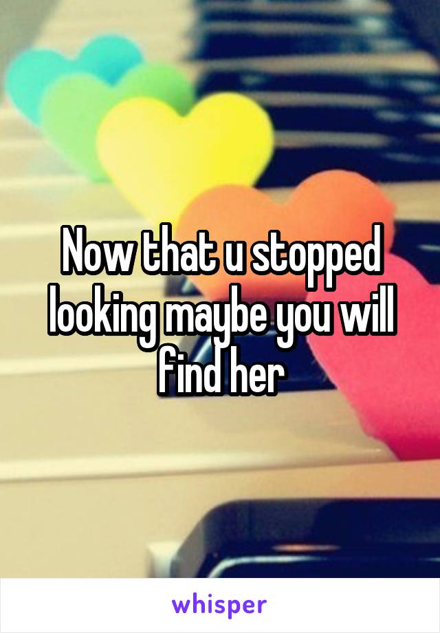 Now that u stopped looking maybe you will find her