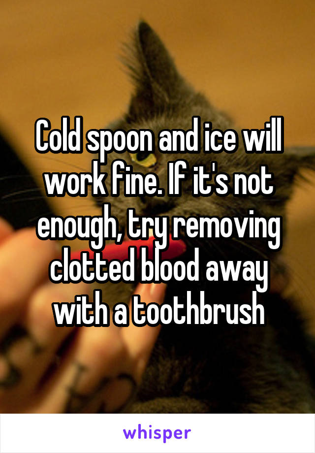 Cold spoon and ice will work fine. If it's not enough, try removing clotted blood away with a toothbrush