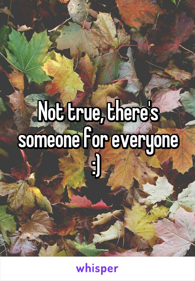 Not true, there's someone for everyone :) 