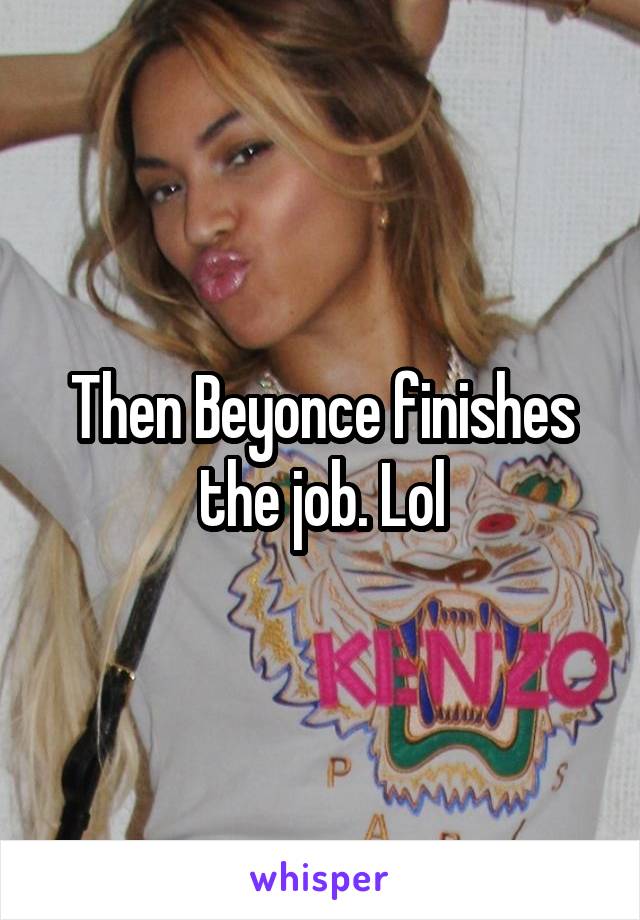 Then Beyonce finishes the job. Lol