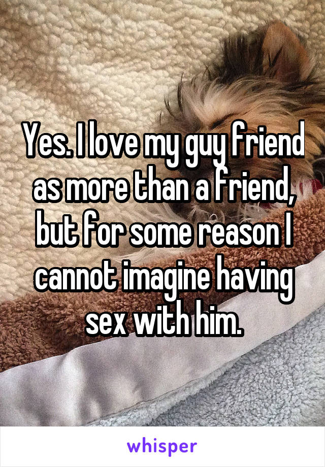 Yes. I love my guy friend as more than a friend, but for some reason I cannot imagine having sex with him.