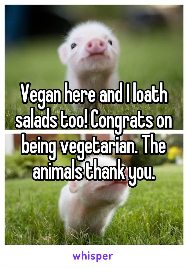 Vegan here and I loath salads too! Congrats on being vegetarian. The animals thank you.