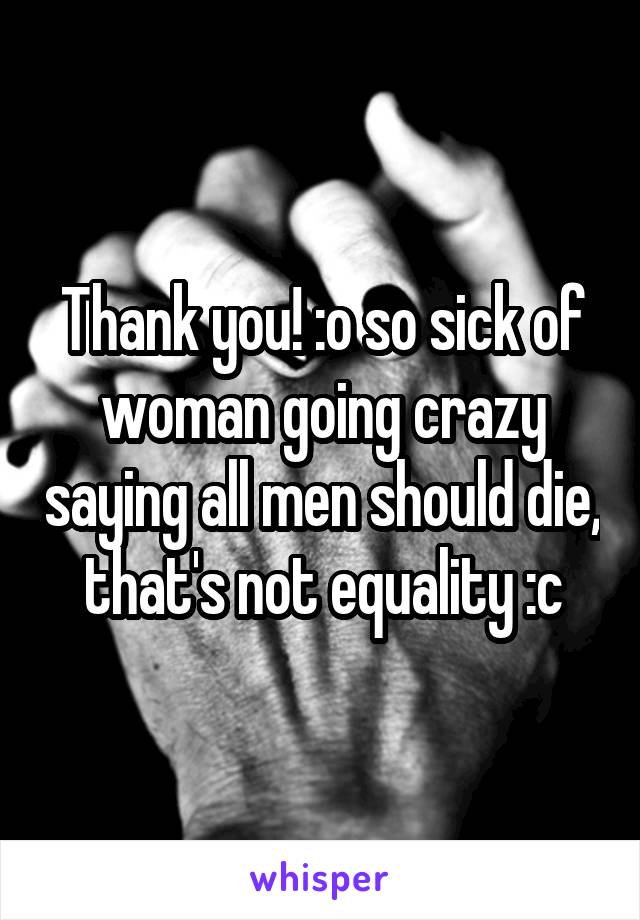 Thank you! :o so sick of woman going crazy saying all men should die, that's not equality :c