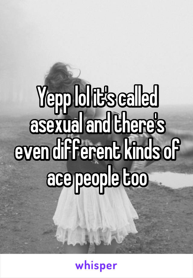 Yepp lol it's called asexual and there's even different kinds of ace people too