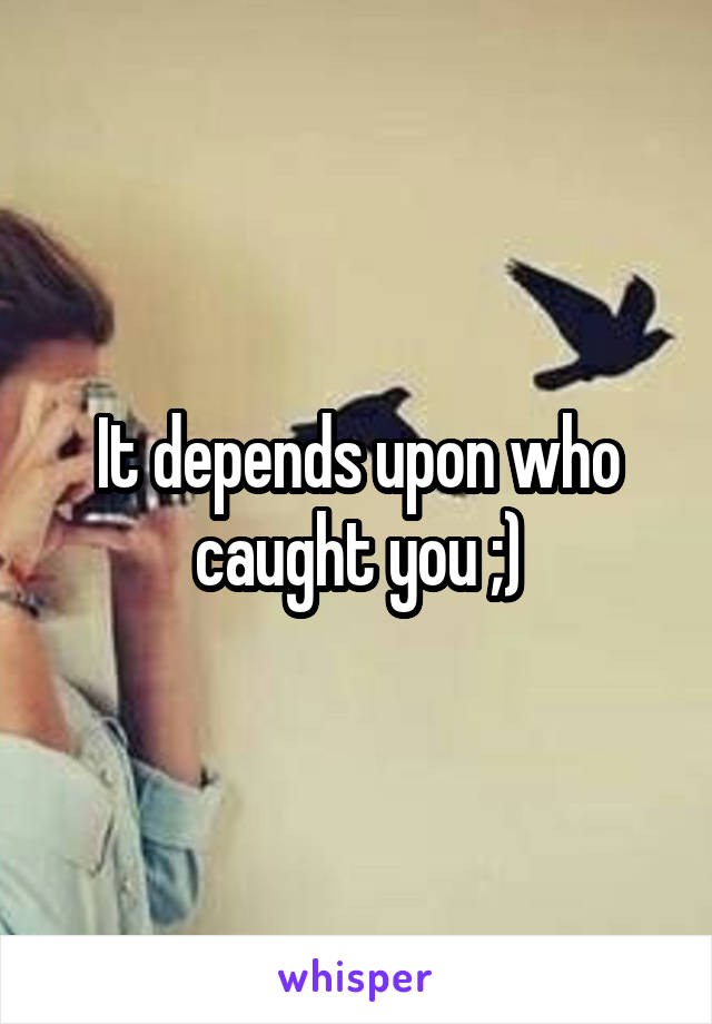 It depends upon who caught you ;)