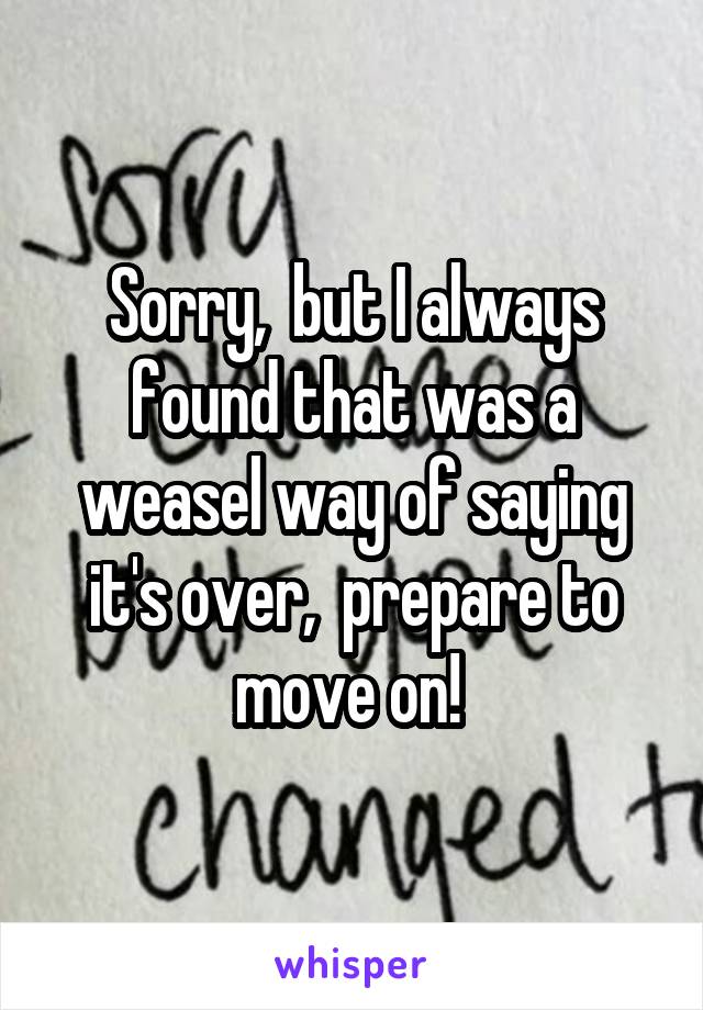 Sorry,  but I always found that was a weasel way of saying it's over,  prepare to move on! 