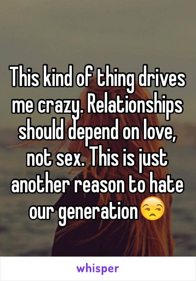 This kind of thing drives me crazy. Relationships should depend on love, not sex. This is just another reason to hate our generation😒