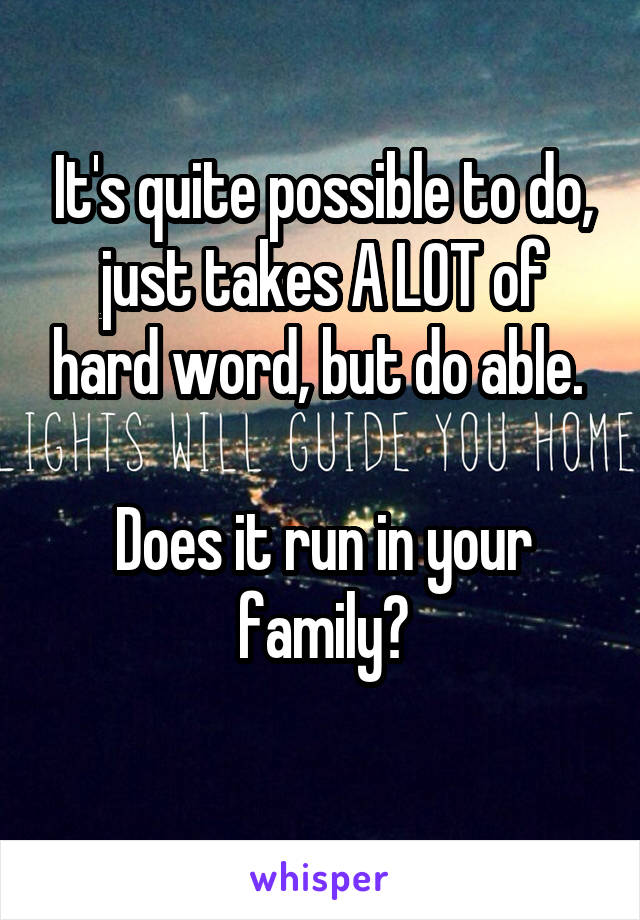 It's quite possible to do, just takes A LOT of hard word, but do able. 

Does it run in your family?
