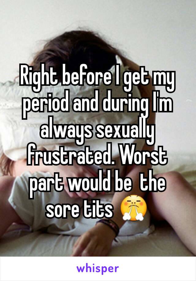 Right before I get my period and during I'm always sexually frustrated. Worst part would be  the sore tits 😤