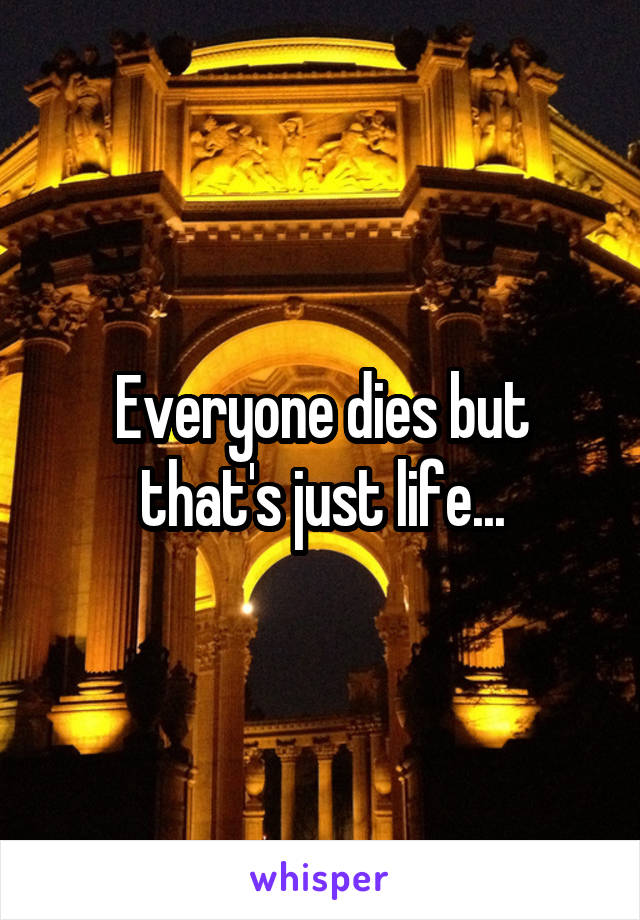 Everyone dies but that's just life...