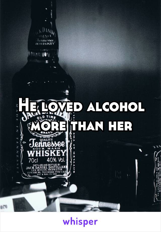 He loved alcohol more than her