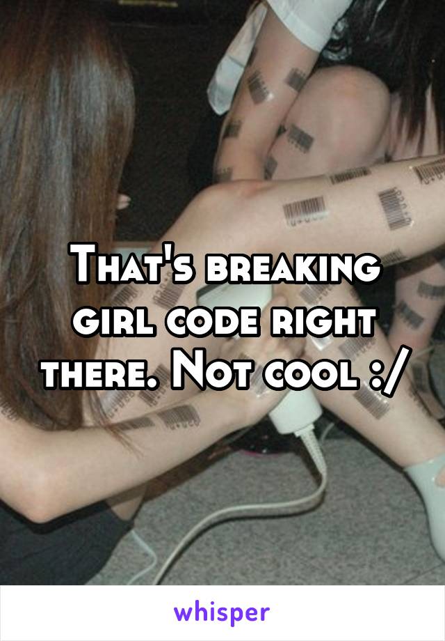 That's breaking girl code right there. Not cool :/