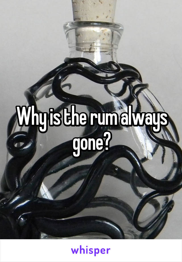 Why is the rum always gone?