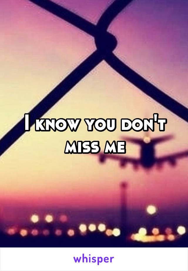 I know you don't miss me