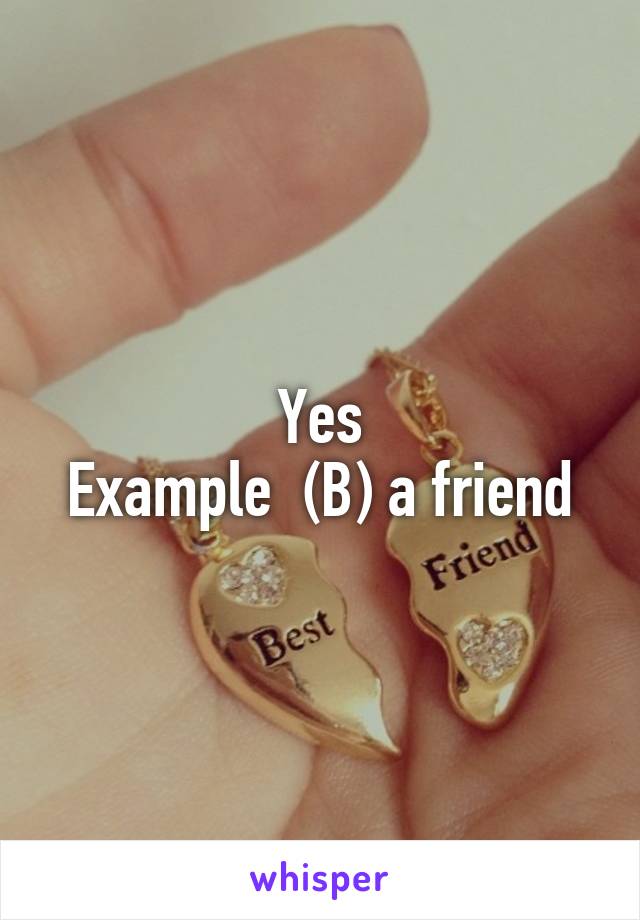 Yes
Example  (B) a friend