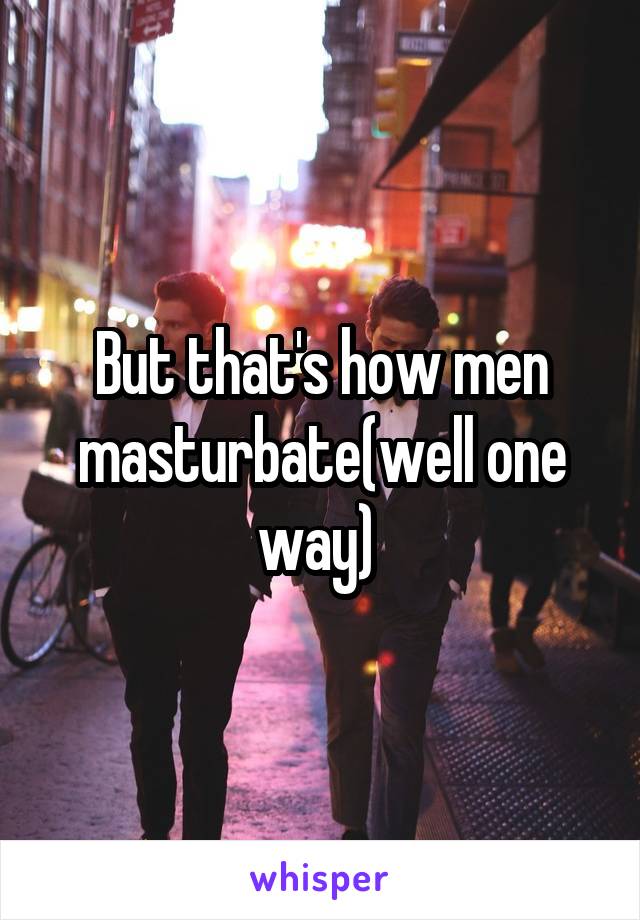 But that's how men masturbate(well one way) 