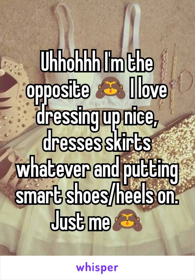 Uhhohhh I'm the opposite 🙈 I love dressing up nice, dresses skirts whatever and putting smart shoes/heels on. Just me🙈