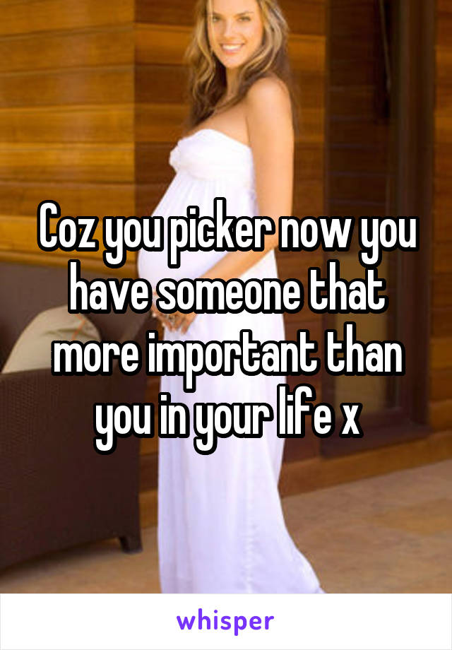 Coz you picker now you have someone that more important than you in your life x